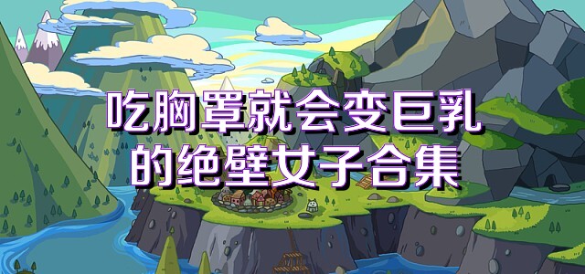 吃胸罩就会变巨乳的绝壁女子合集