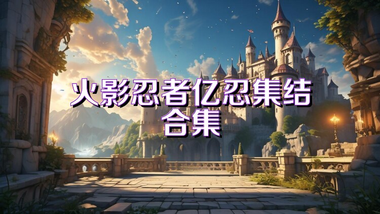 火影忍者亿忍集结合集