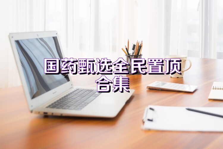 国药甄选全民置顶合集