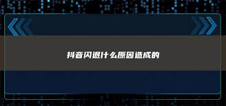 抖音闪退原因及解决方案