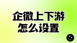 企业微信上下游关系如何添加