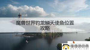 魔兽世界龙鳞天使鱼垂钓技巧大全